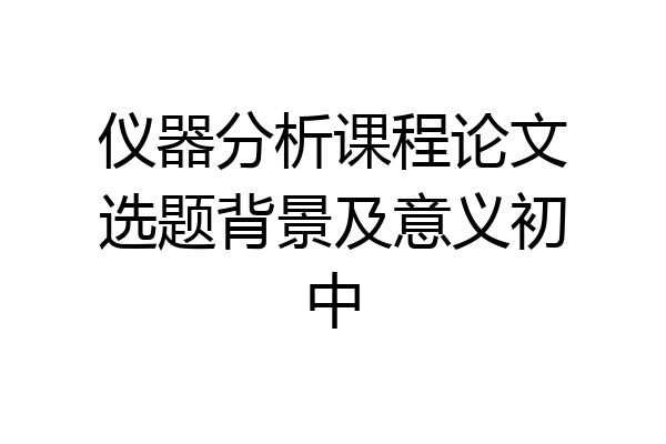 仪器分析课程论文选题背景及意义初中
