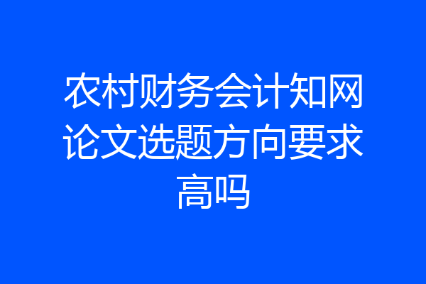 农村财务会计知网论文选题方向要求高吗