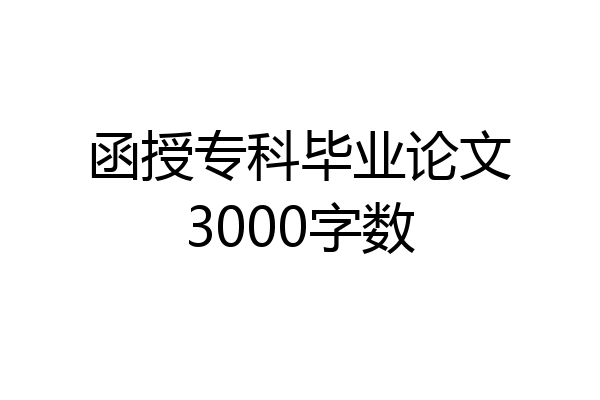 函授专科毕业论文3000字数