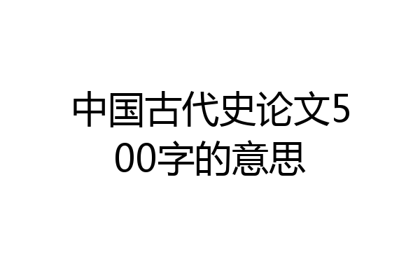 中国古代史论文500字的意思