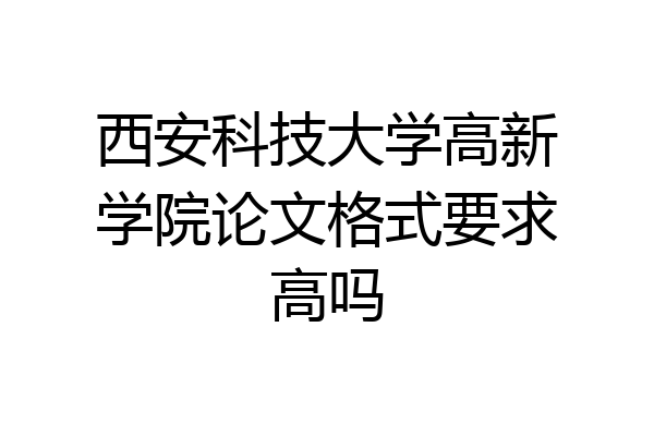 西安科技大学高新学院论文格式要求高吗