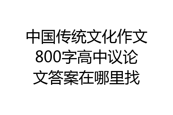 中国传统文化作文800字高中议论文答案在哪里找
