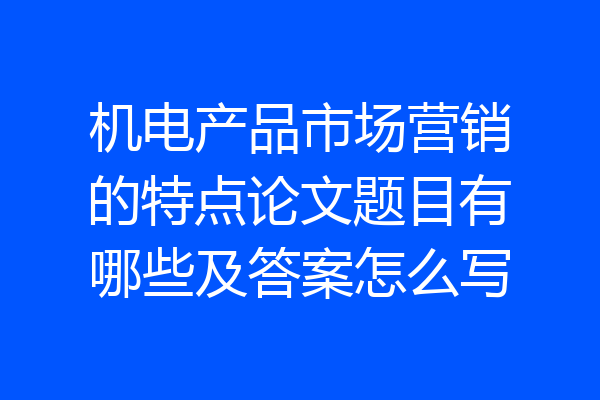 机电产品市场营销的特点论文题目有哪些及答案怎么写