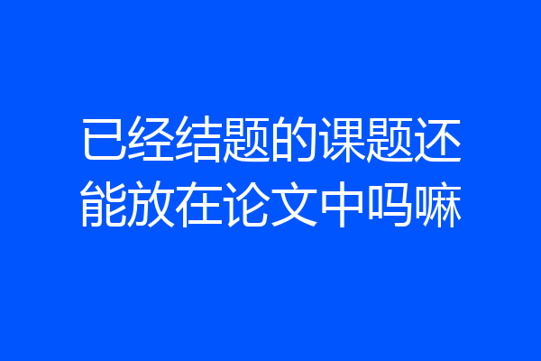 已经结题的课题还能放在论文中吗嘛