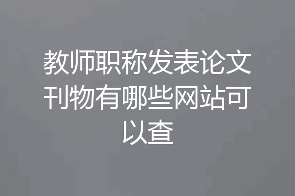 教师职称发表论文刊物有哪些网站可以查