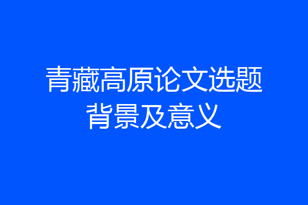 青藏高原论文选题背景及意义