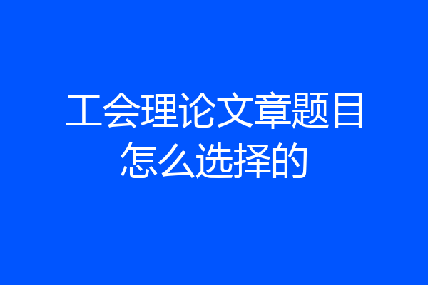 工会理论文章题目怎么选择的