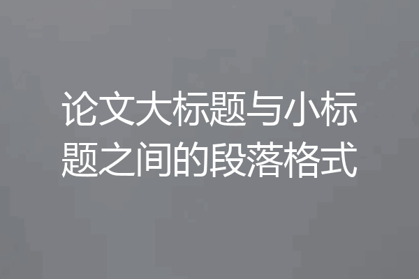 论文大标题与小标题之间的段落格式