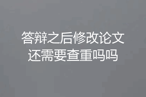 答辩之后修改论文还需要查重吗吗