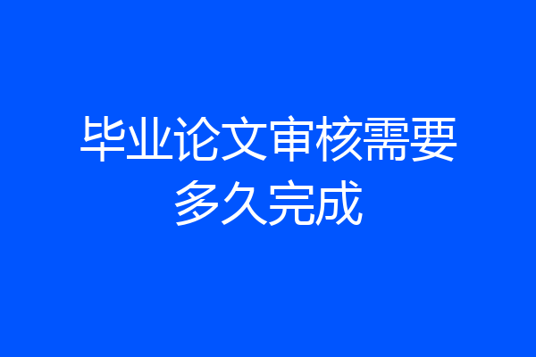 毕业论文审核需要多久完成