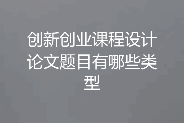 创新创业课程设计论文题目有哪些类型
