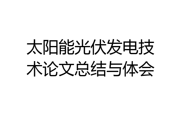 太阳能光伏发电技术论文总结与体会