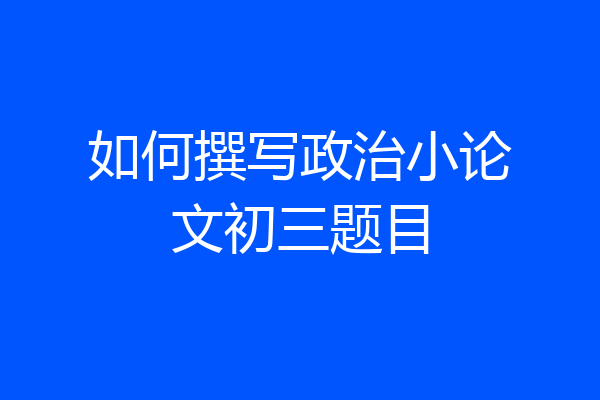 如何撰写政治小论文初三题目