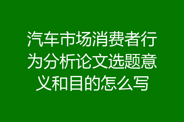 汽车市场消费者行为分析论文选题意义和目的怎么写
