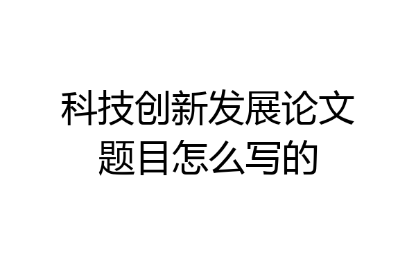 科技创新发展论文题目怎么写的