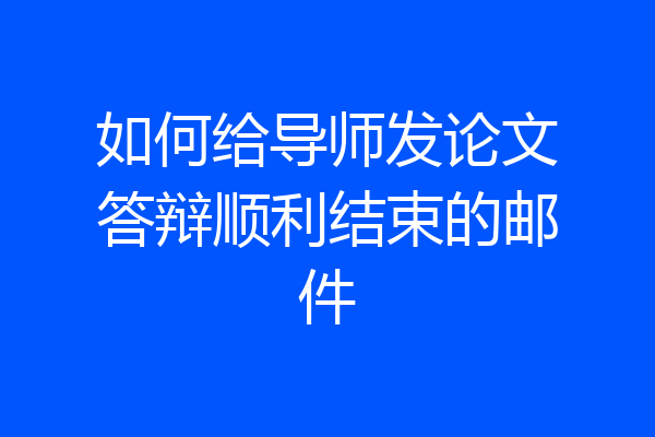 如何给导师发论文答辩顺利结束的邮件