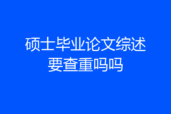 硕士毕业论文综述要查重吗吗
