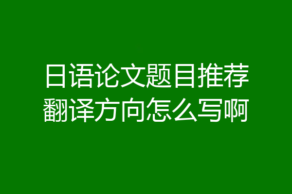 日语论文题目推荐翻译方向怎么写啊