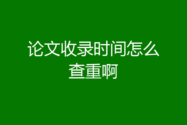 论文收录时间怎么查重啊