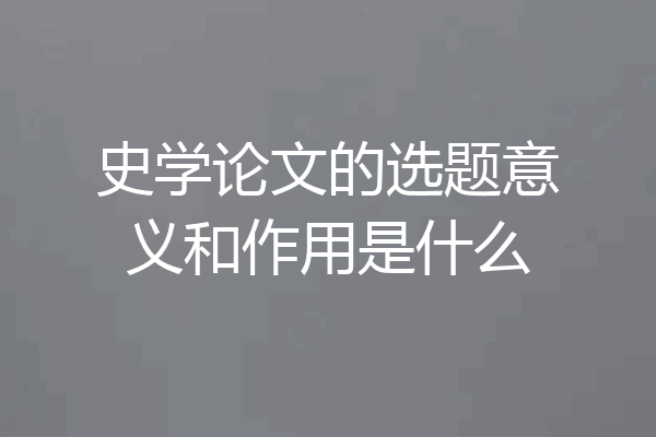 史学论文的选题意义和作用是什么