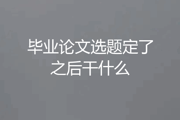 毕业论文选题定了之后干什么