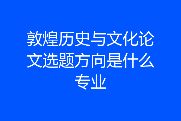 敦煌历史与文化论文选题方向是什么专业
