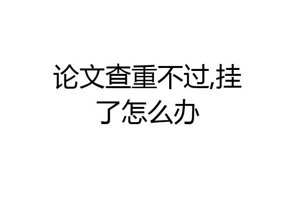 论文查重不过,挂了怎么办