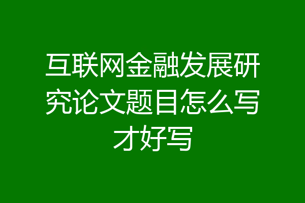 互联网金融发展研究论文题目怎么写才好写