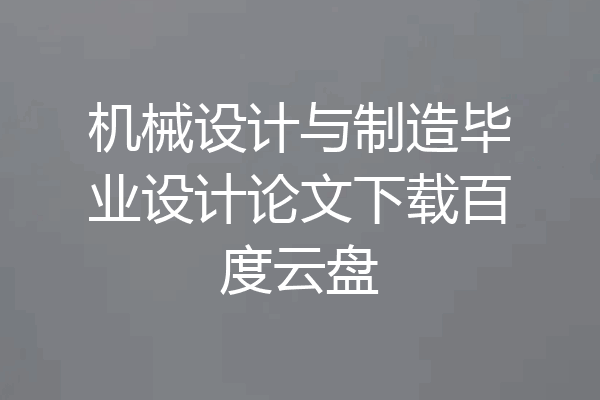 机械设计与制造毕业设计论文下载百度云盘