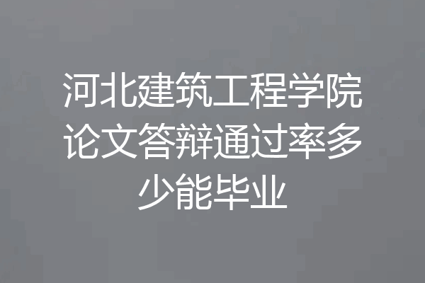 河北建筑工程学院论文答辩通过率多少能毕业