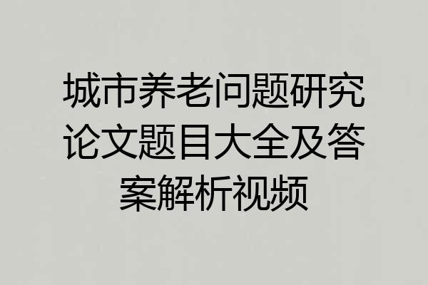 城市养老问题研究论文题目大全及答案解析视频