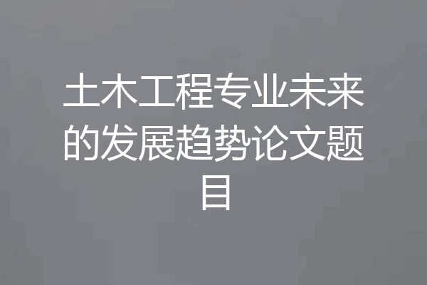 土木工程专业未来的发展趋势论文题目