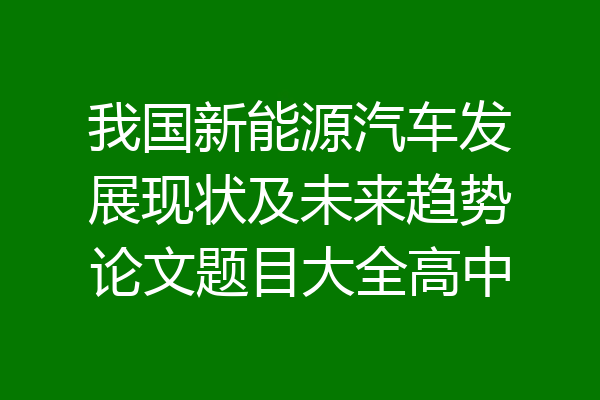 我国新能源汽车发展现状及未来趋势论文题目大全高中