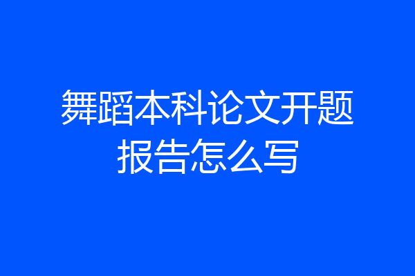 舞蹈本科论文开题报告怎么写