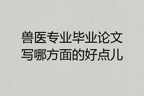 兽医专业毕业论文写哪方面的好点儿
