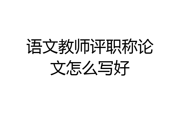 语文教师评职称论文怎么写好