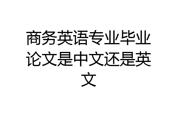 商务英语专业毕业论文是中文还是英文