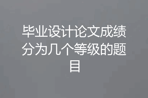 毕业设计论文成绩分为几个等级的题目