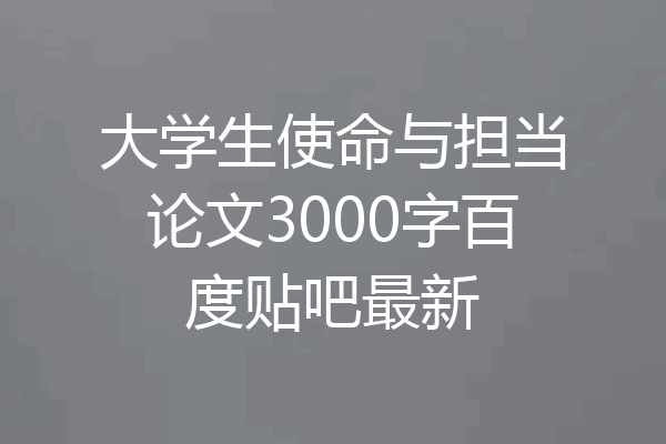 大学生使命与担当论文3000字百度贴吧最新