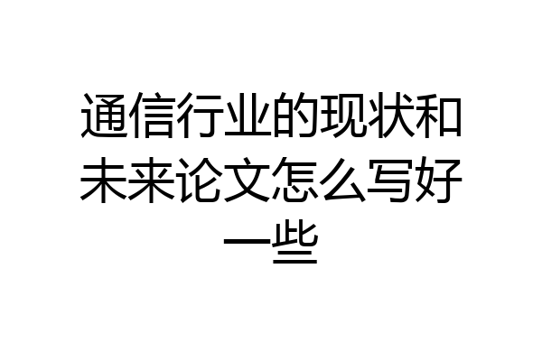 通信行业的现状和未来论文怎么写好一些