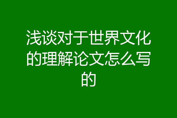 浅谈对于世界文化的理解论文怎么写的