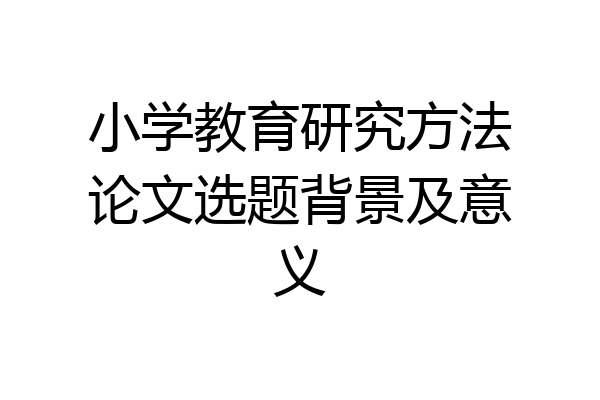小学教育研究方法论文选题背景及意义