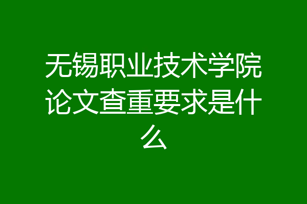 无锡职业技术学院论文查重要求是什么