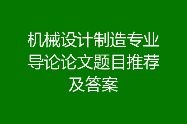 机械设计制造专业导论论文题目推荐及答案