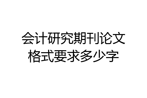 会计研究期刊论文格式要求多少字