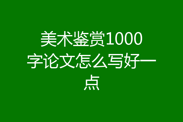美术鉴赏1000字论文怎么写好一点