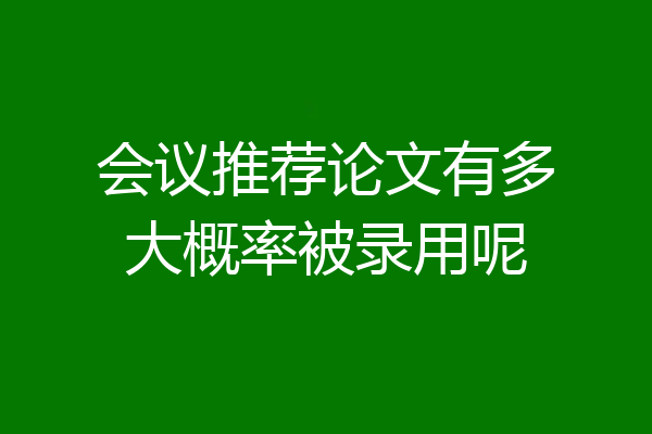 会议推荐论文有多大概率被录用呢