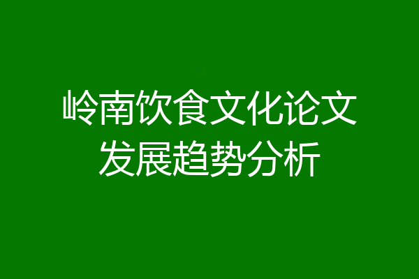 岭南饮食文化论文发展趋势分析