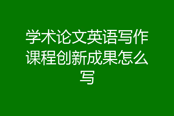 学术论文英语写作课程创新成果怎么写