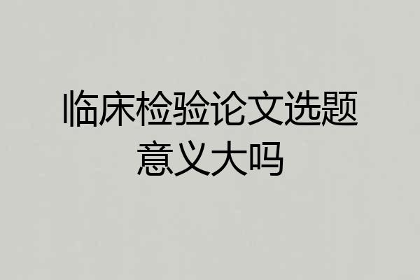 临床检验论文选题意义大吗